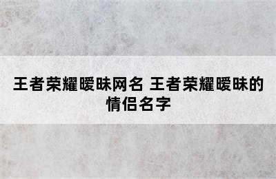 王者荣耀暧昧网名 王者荣耀暧昧的情侣名字